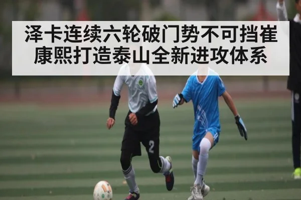 泽卡连续六轮破门势不可挡崔康熙打造泰山全新进攻体系